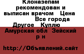 Клоназепам,рекомендован и выписан врачом › Цена ­ 400-500 - Все города Другое » Куплю   . Амурская обл.,Зейский р-н